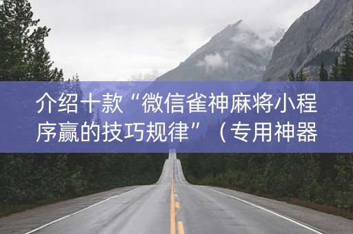 介绍十款“微信雀神麻将小程序赢的技巧规律”（专用神器)