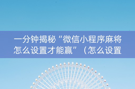 一分钟揭秘“微信小程序麻将怎么设置才能赢”（怎么设置能有好牌)