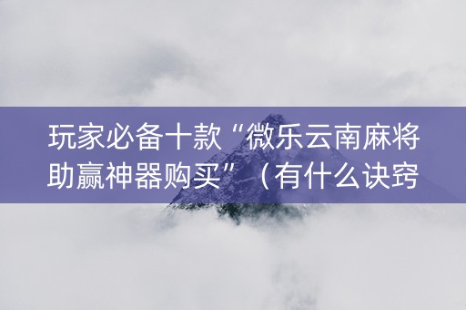 玩家必备十款“微乐云南麻将助赢神器购买”（有什么诀窍)