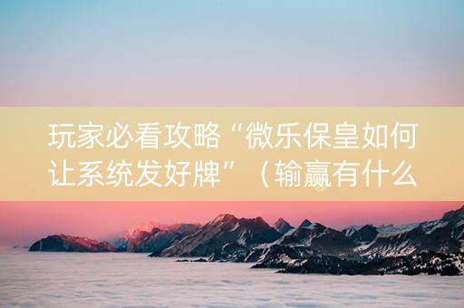 玩家必看攻略“微乐保皇如何让系统发好牌”（输赢有什么规律)