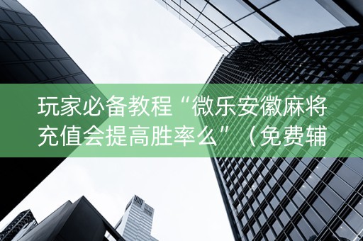 玩家必备教程“微乐安徽麻将充值会提高胜率么”（免费辅助)
