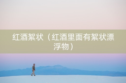 红酒絮状（红酒里面有絮状漂浮物）