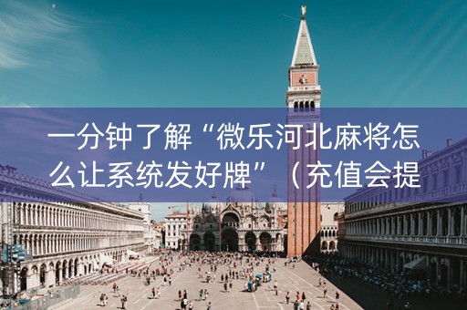 一分钟了解“微乐河北麻将怎么让系统发好牌”（充值会提高胜率么)