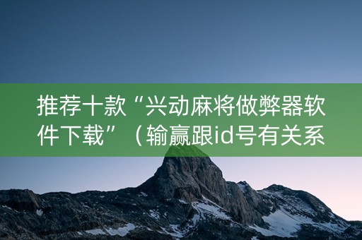 推荐十款“兴动麻将做弊器软件下载”（输赢跟id号有关系吗)