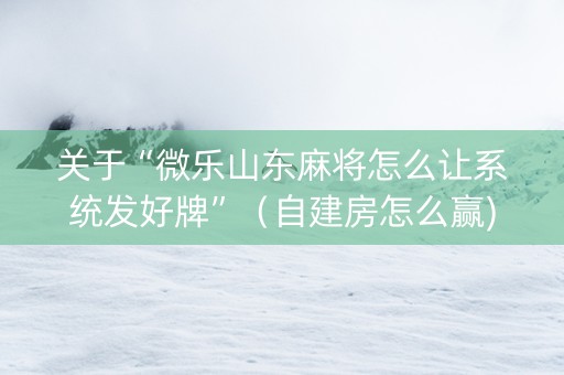 关于“微乐山东麻将怎么让系统发好牌”（自建房怎么赢)