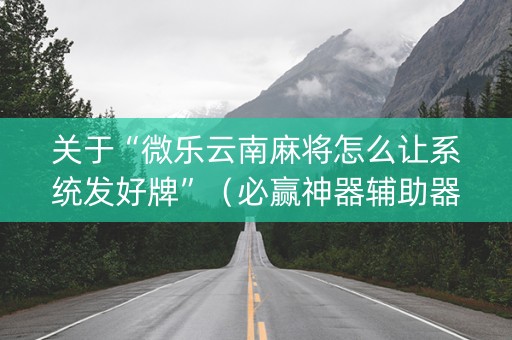 关于“微乐云南麻将怎么让系统发好牌”（必赢神器辅助器)