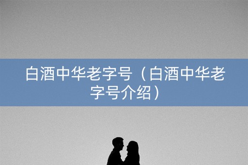 白酒中华老字号（白酒中华老字号介绍）