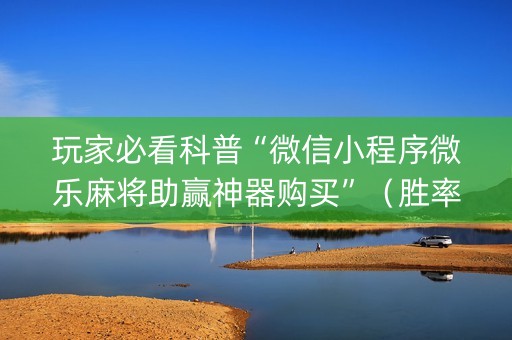 玩家必看科普“微信小程序微乐麻将助赢神器购买”（胜率到哪调)