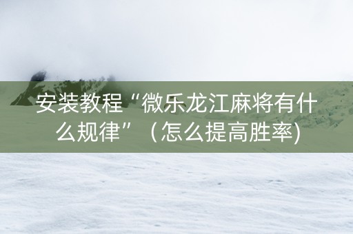 安装教程“微乐龙江麻将有什么规律”（怎么提高胜率)