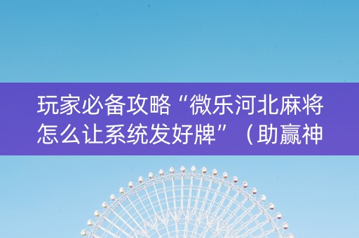 玩家必备攻略“微乐河北麻将怎么让系统发好牌”（助赢神器)