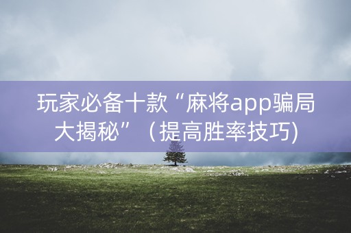 玩家必备十款“麻将app骗局大揭秘”（提高胜率技巧)