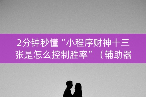 2分钟秒懂“小程序财神十三张是怎么控制胜率”（辅助器通用版)