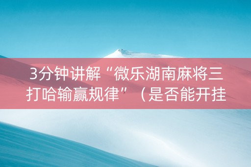 3分钟讲解“微乐湖南麻将三打哈输赢规律”（是否能开挂)
