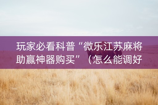 玩家必看科普“微乐江苏麻将助赢神器购买”（怎么能调好牌)