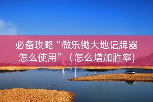 必备攻略“微乐锄大地记牌器怎么使用”（怎么增加胜率)