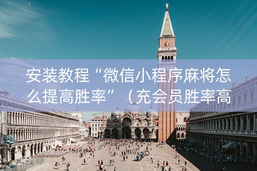 安装教程“微信小程序麻将怎么提高胜率”（充会员胜率高)