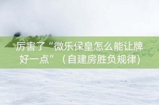 厉害了“微乐保皇怎么能让牌好一点”（自建房胜负规律)