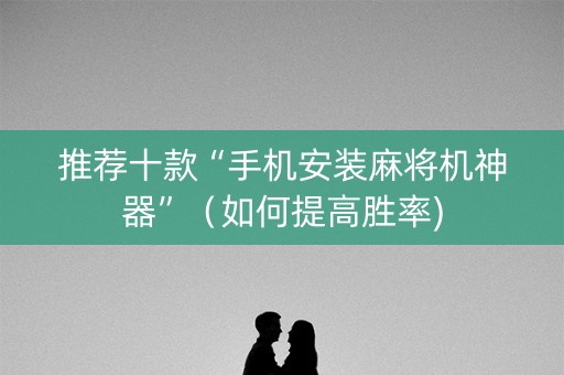 推荐十款“手机安装麻将机神器”（如何提高胜率)