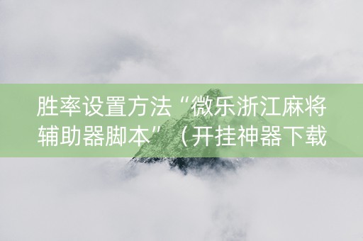 胜率设置方法“微乐浙江麻将辅助器脚本”（开挂神器下载)