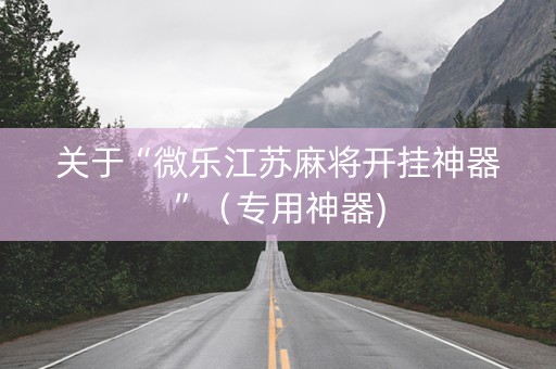 关于“微乐江苏麻将开挂神器”（专用神器)