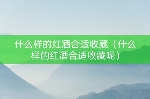 什么样的红酒合适收藏（什么样的红酒合适收藏呢）