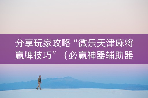 分享玩家攻略“微乐天津麻将赢牌技巧”（必赢神器辅助器)