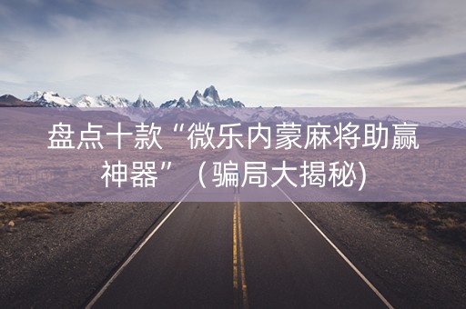 盘点十款“微乐内蒙麻将助赢神器”（骗局大揭秘)