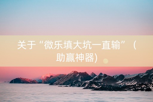 关于“微乐填大坑一直输”（助赢神器)