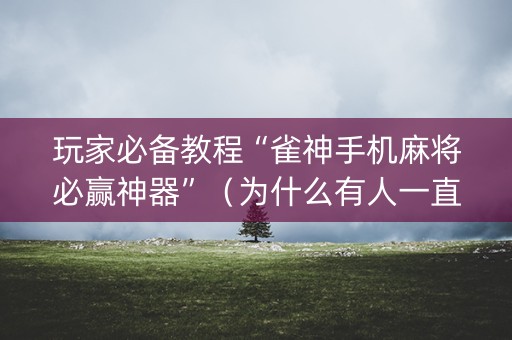 玩家必备教程“雀神手机麻将必赢神器”（为什么有人一直赢)