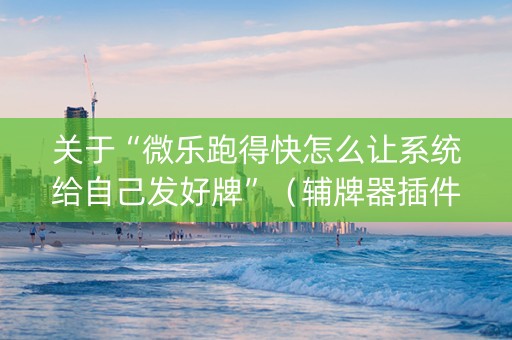 关于“微乐跑得快怎么让系统给自己发好牌”（辅牌器插件购买)