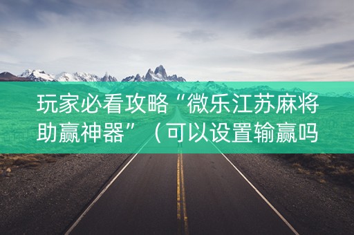 玩家必看攻略“微乐江苏麻将助赢神器”（可以设置输赢吗)