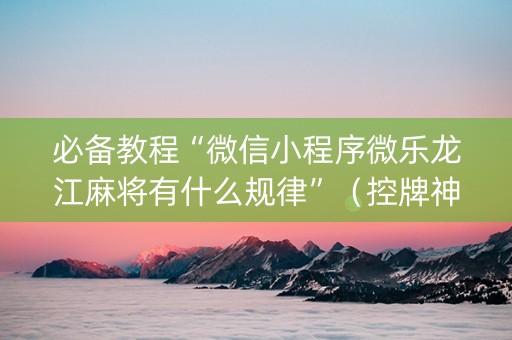 必备教程“微信小程序微乐龙江麻将有什么规律”（控牌神器)