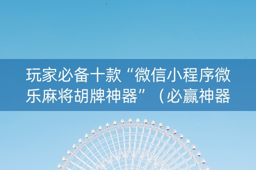 玩家必备十款“微信小程序微乐麻将胡牌神器”（必赢神器辅助器)