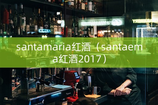 santamaria红酒（santaema红酒2017）