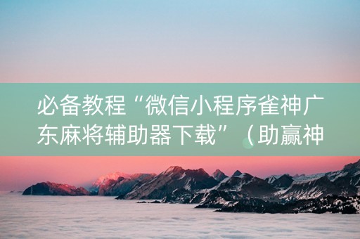 必备教程“微信小程序雀神广东麻将辅助器下载”（助赢神器)
