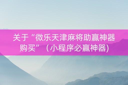 关于“微乐天津麻将助赢神器购买”（小程序必赢神器)