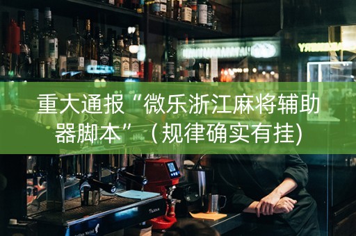 重大通报“微乐浙江麻将辅助器脚本”（规律确实有挂)