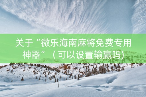 关于“微乐海南麻将免费专用神器”（可以设置输赢吗)