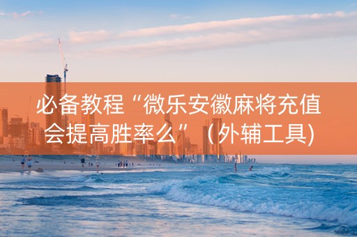 必备教程“微乐安徽麻将充值会提高胜率么”（外辅工具)