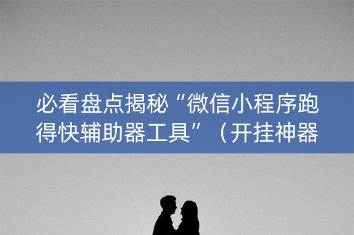 必看盘点揭秘“微信小程序跑得快辅助器工具”（开挂神器下载)