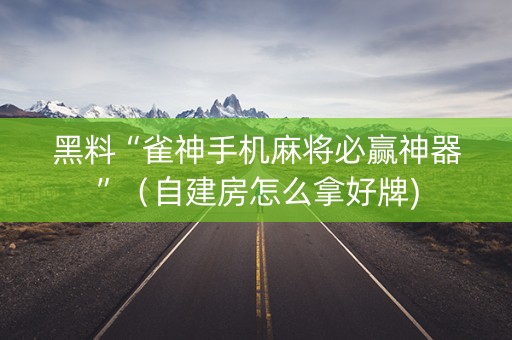 黑料“雀神手机麻将必赢神器”（自建房怎么拿好牌)