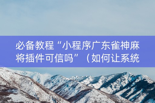 必备教程“小程序广东雀神麻将插件可信吗”（如何让系统发好牌)