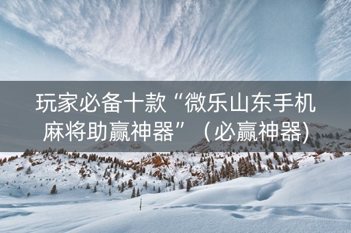玩家必备十款“微乐山东手机麻将助赢神器”（必赢神器)