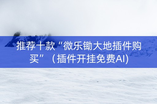 推荐十款“微乐锄大地插件购买”（插件开挂免费AI)
