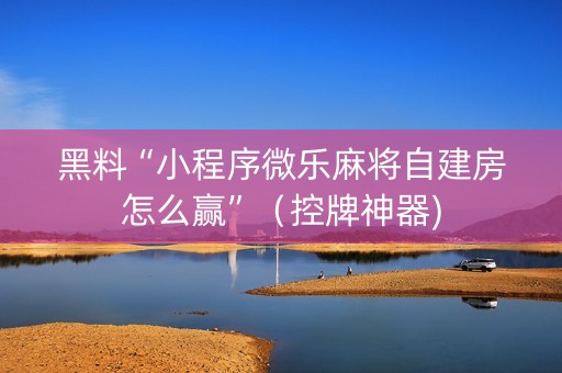 黑料“小程序微乐麻将自建房怎么赢”（控牌神器)