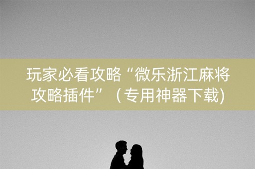 玩家必看攻略“微乐浙江麻将攻略插件”（专用神器下载)