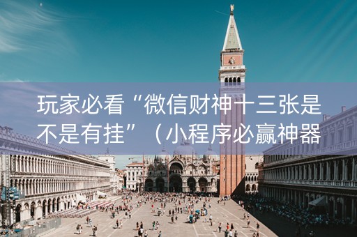 玩家必看“微信财神十三张是不是有挂”（小程序必赢神器)
