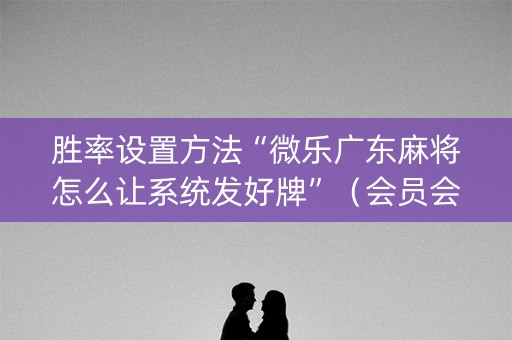 胜率设置方法“微乐广东麻将怎么让系统发好牌”（会员会提高胜率吗)
