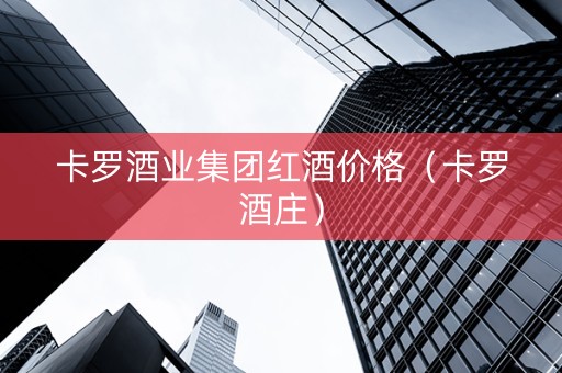 卡罗酒业集团红酒价格（卡罗酒庄）