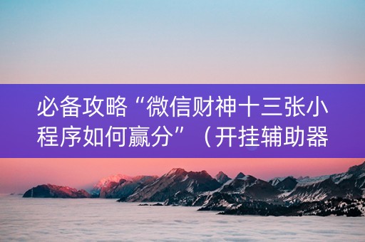 必备攻略“微信财神十三张小程序如何赢分”（开挂辅助器插件)